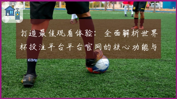 打造最佳观看体验：全面解析世界杯投注平台平台官网的核心功能与使用指南