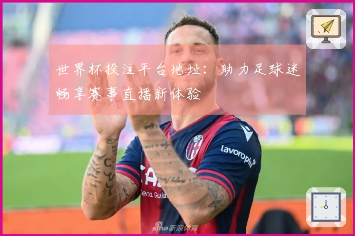 世界杯投注平台地址:助力足球迷畅享赛事直播新体验