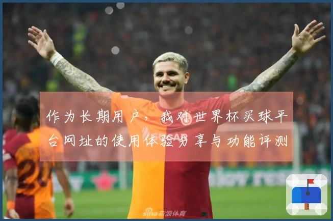 作为长期用户，我对世界杯买球平台网址的使用体验分享与功能评测