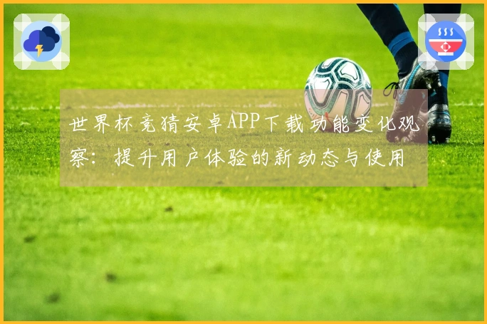 世界杯竞猜安卓APP下载功能变化观察：提升用户体验的新动态与使用指引