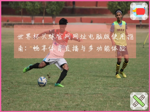 世界杯买球官网网址电脑版使用指南：畅享体育直播与多功能体验