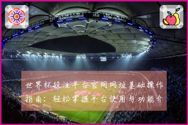 世界杯投注平台官网网址基础操作指南:轻松掌握平台使用与功能介绍