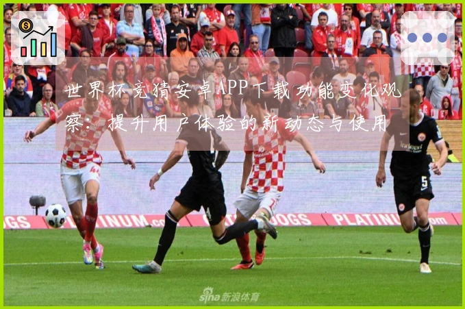 世界杯竞猜安卓APP下载功能变化观察：提升用户体验的新动态与使用指引