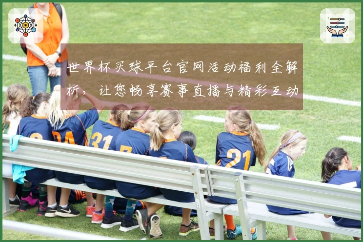 世界杯买球平台官网活动福利全解析，让您畅享赛事直播与精彩互动体验