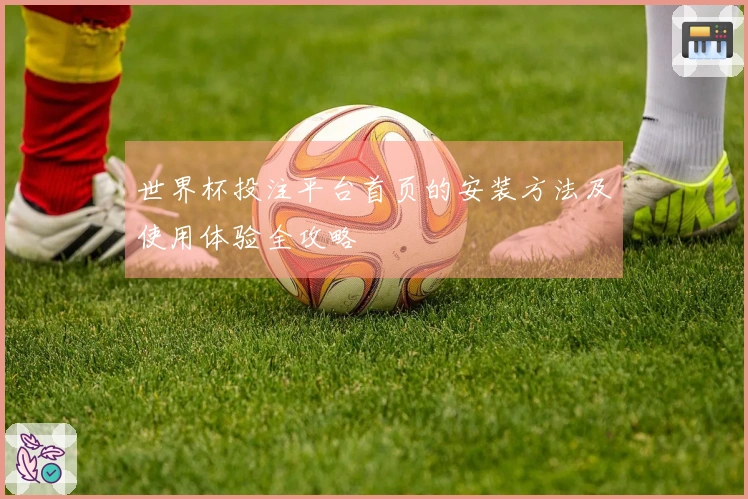 世界杯投注平台首页的安装方法及使用体验全攻略