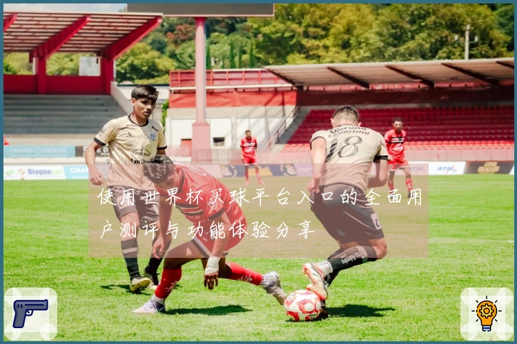 使用世界杯买球平台入口的全面用户测评与功能体验分享
