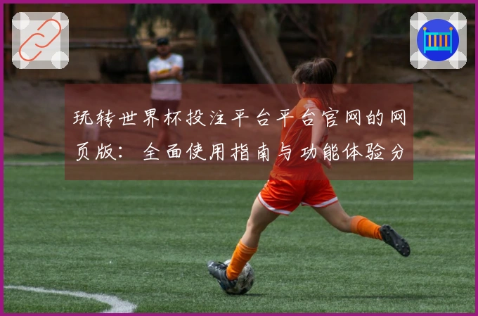 玩转世界杯投注平台平台官网的网页版：全面使用指南与功能体验分享