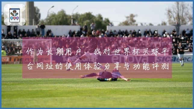 作为长期用户，我对世界杯买球平台网址的使用体验分享与功能评测