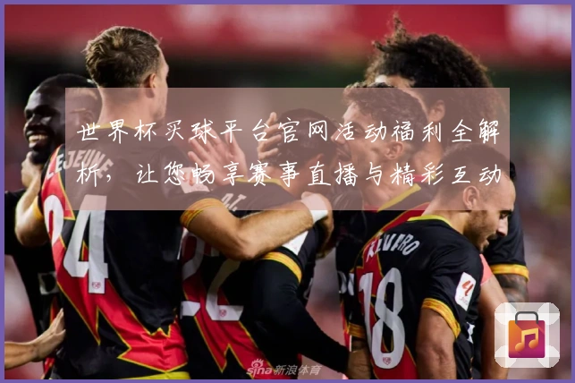 世界杯买球平台官网活动福利全解析，让您畅享赛事直播与精彩互动体验