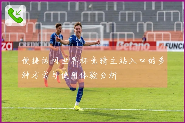 便捷访问世界杯竞猜主站入口的多种方式与使用体验分析