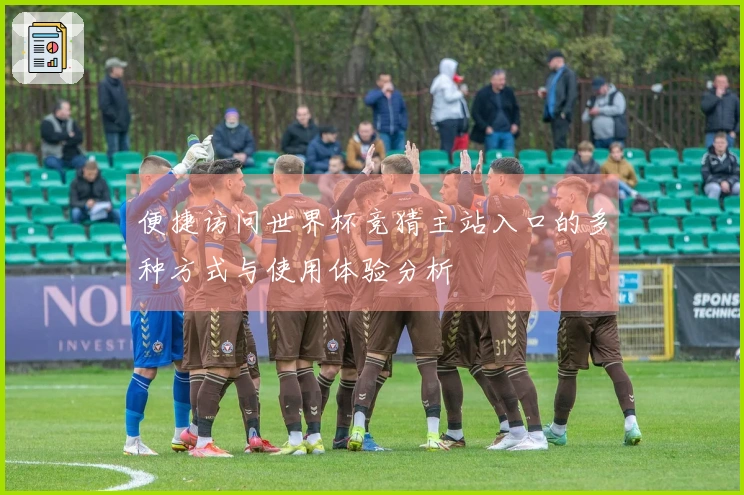 便捷访问世界杯竞猜主站入口的多种方式与使用体验分析
