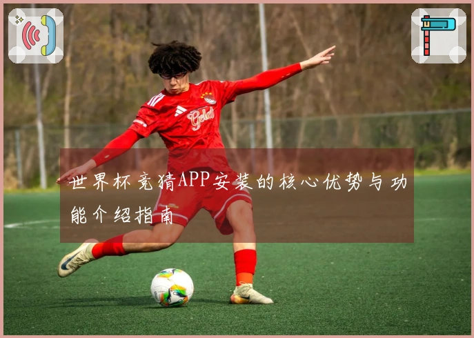 世界杯竞猜APP安装的核心优势与功能介绍指南