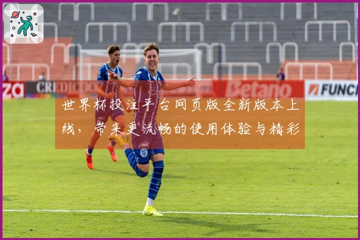 世界杯投注平台网页版全新版本上线，带来更流畅的使用体验与精彩功能介绍