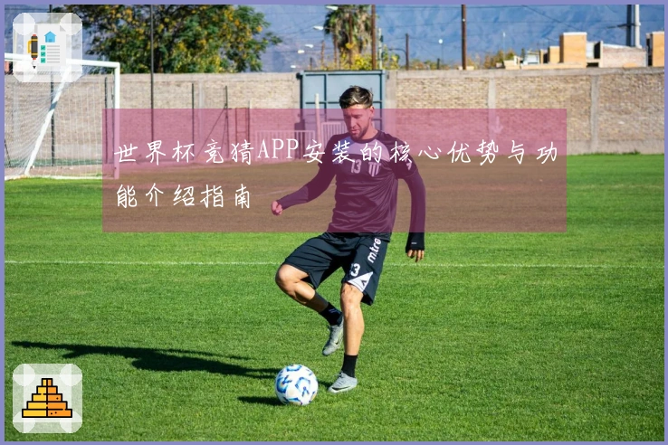 世界杯竞猜APP安装的核心优势与功能介绍指南